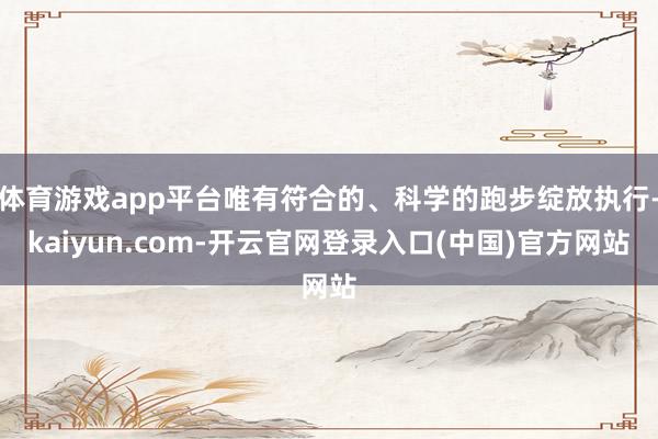 体育游戏app平台唯有符合的、科学的跑步绽放执行-kaiyun.com-开云官网登录入口(中国)官方网站