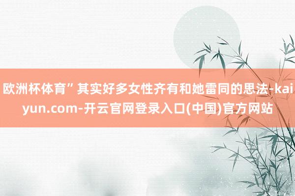 欧洲杯体育”其实好多女性齐有和她雷同的思法-kaiyun.com-开云官网登录入口(中国)官方网站