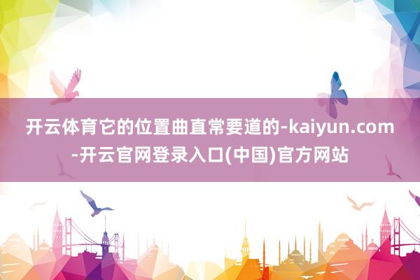 开云体育它的位置曲直常要道的-kaiyun.com-开云官网登录入口(中国)官方网站