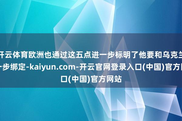 开云体育欧洲也通过这五点进一步标明了他要和乌克兰进一步绑定-kaiyun.com-开云官网登录入口(中国)官方网站