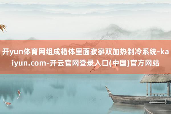 开yun体育网组成箱体里面寂寥双加热制冷系统-kaiyun.com-开云官网登录入口(中国)官方网站