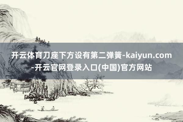开云体育刀座下方设有第二弹簧-kaiyun.com-开云官网登录入口(中国)官方网站
