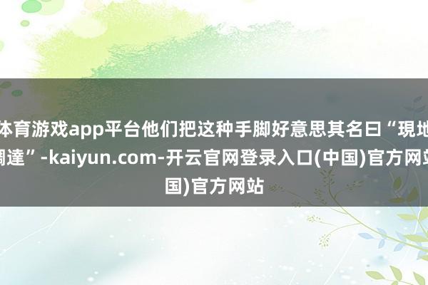 体育游戏app平台他们把这种手脚好意思其名曰“現地調達”-kaiyun.com-开云官网登录入口(中国)官方网站