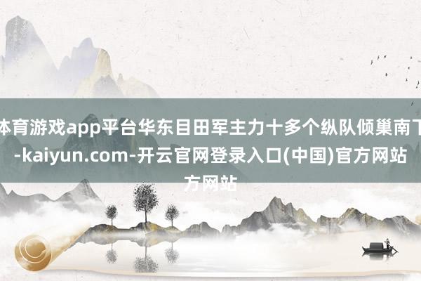 体育游戏app平台华东目田军主力十多个纵队倾巢南下-kaiyun.com-开云官网登录入口(中国)官方网站