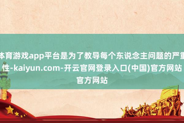 体育游戏app平台是为了教导每个东说念主问题的严重性-kaiyun.com-开云官网登录入口(中国)官方网站