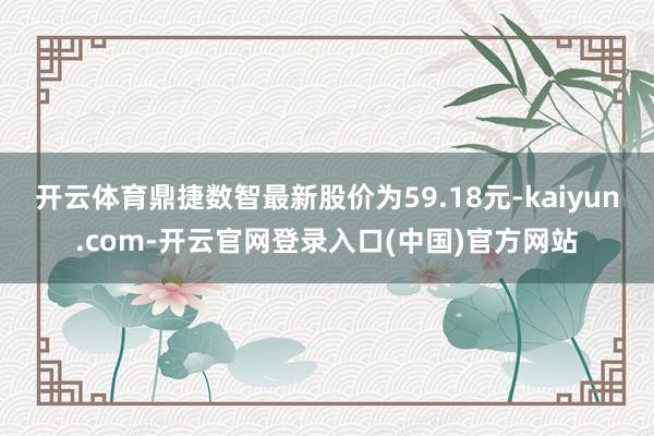 开云体育鼎捷数智最新股价为59.18元-kaiyun.com-开云官网登录入口(中国)官方网站