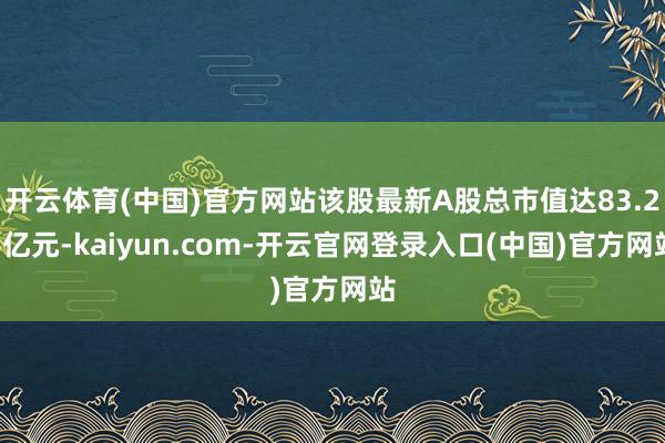 开云体育(中国)官方网站该股最新A股总市值达83.26亿元-kaiyun.com-开云官网登录入口(中国)官方网站