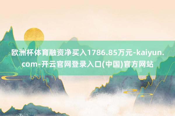 欧洲杯体育融资净买入1786.85万元-kaiyun.com-开云官网登录入口(中国)官方网站