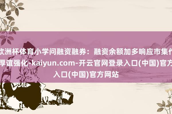 欧洲杯体育小学问融资融券：融资余额加多响应市集作念多厚谊强化-kaiyun.com-开云官网登录入口(中国)官方网站