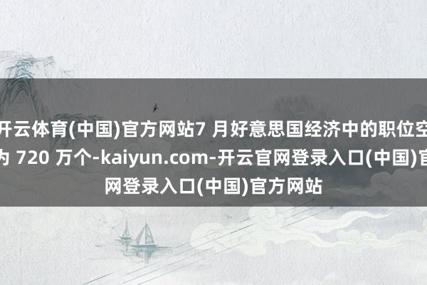 开云体育(中国)官方网站7 月好意思国经济中的职位空白数目为 720 万个-kaiyun.com-开云官网登录入口(中国)官方网站