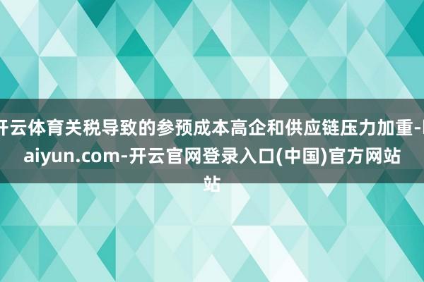 开云体育关税导致的参预成本高企和供应链压力加重-kaiyun.com-开云官网登录入口(中国)官方网站