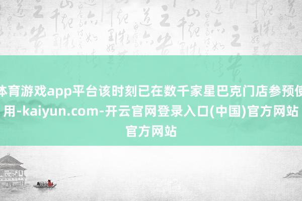 体育游戏app平台该时刻已在数千家星巴克门店参预使用-kaiyun.com-开云官网登录入口(中国)官方网站