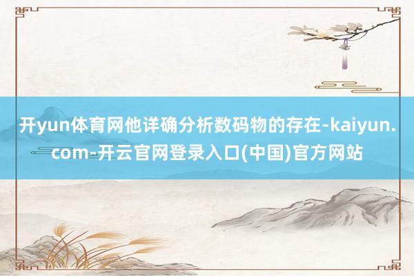 开yun体育网他详确分析数码物的存在-kaiyun.com-开云官网登录入口(中国)官方网站