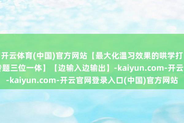 开云体育(中国)官方网站【最大化温习效果的哄学打算】【答题/背书/专题三位一体】【边输入边输出】-kaiyun.com-开云官网登录入口(中国)官方网站