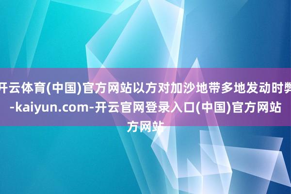 开云体育(中国)官方网站以方对加沙地带多地发动时弊-kaiyun.com-开云官网登录入口(中国)官方网站