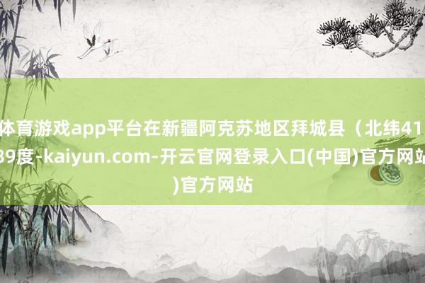 体育游戏app平台在新疆阿克苏地区拜城县(北纬41.89度-kaiyun.com-开云官网登录入口(中国)官方网站