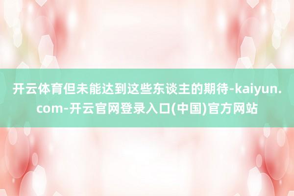 开云体育但未能达到这些东谈主的期待-kaiyun.com-开云官网登录入口(中国)官方网站