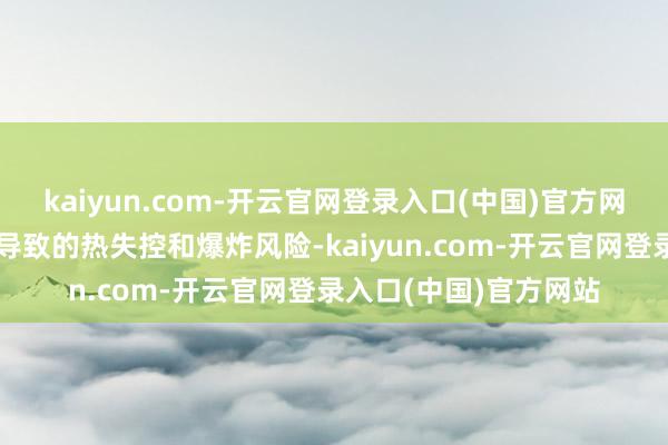 kaiyun.com-开云官网登录入口(中国)官方网站排斥因电解液走漏导致的热失控和爆炸风险-kaiyun.com-开云官网登录入口(中国)官方网站