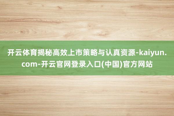 开云体育揭秘高效上市策略与认真资源-kaiyun.com-开云官网登录入口(中国)官方网站