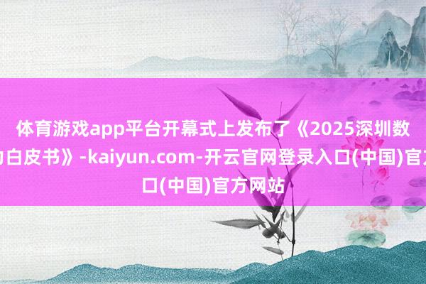 体育游戏app平台　　开幕式上发布了《2025深圳数字动力白皮书》-kaiyun.com-开云官网登录入口(中国)官方网站