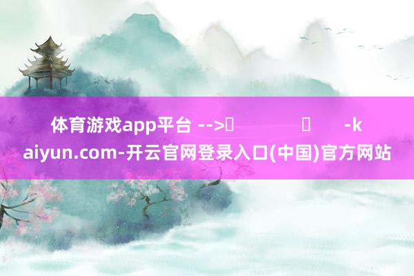 体育游戏app平台 -->	            	     -kaiyun.com-开云官网登录入口(中国)官方网站