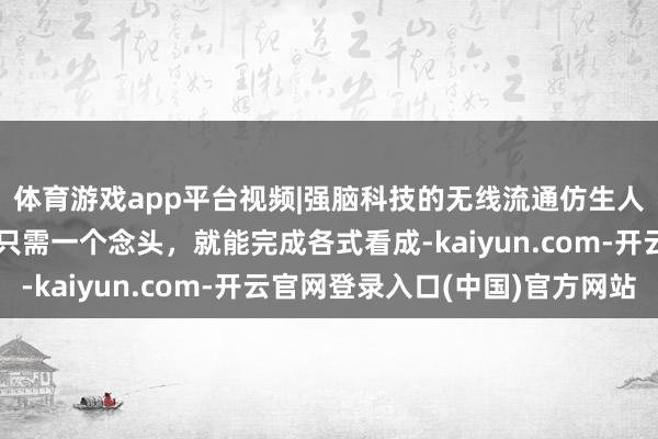 体育游戏app平台视频|强脑科技的无线流通仿生人，大脑就是遥控器，只需一个念头，就能完成各式看成-kaiyun.com-开云官网登录入口(中国)官方网站