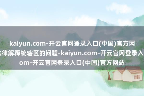 kaiyun.com-开云官网登录入口(中国)官方网站因为它触及跨法律解释统辖区的问题-kaiyun.com-开云官网登录入口(中国)官方网站